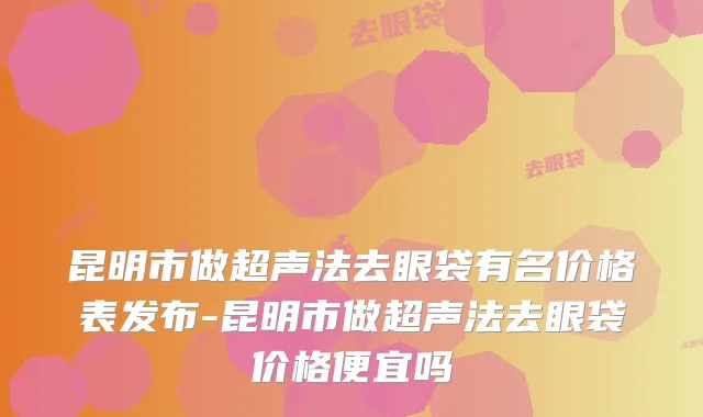昆明市做超声法去眼袋有名价格表发布-昆明市做超声法去眼袋价格便宜吗