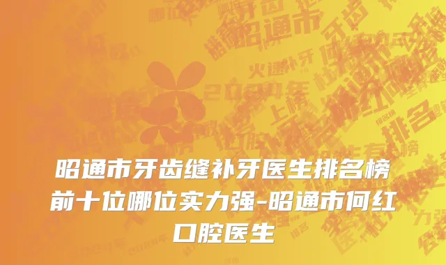 昭通市牙齿缝补牙医生排名榜前十位哪位实力强-昭通市何红口腔医生