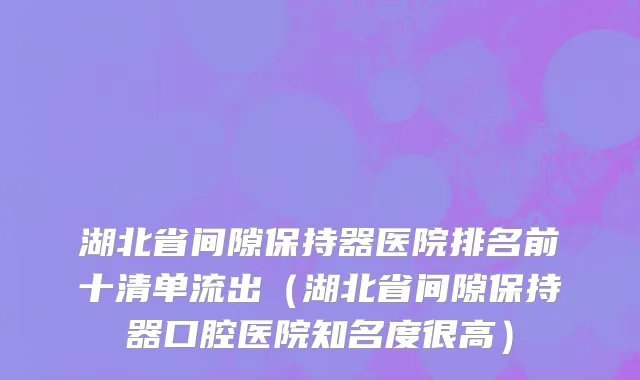 湖北省间隙保持器医院排名前十清单流出（湖北省间隙保持器口腔医院知名度很高）