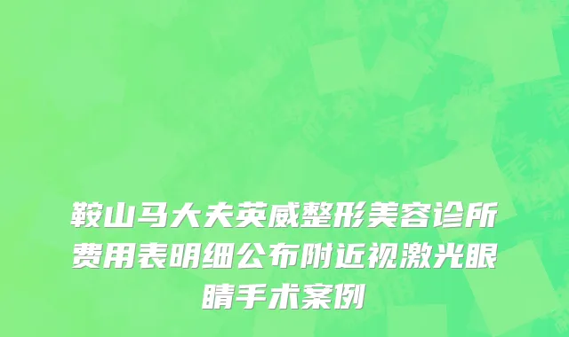 鞍山马大夫英威整形美容诊所费用表明细公布附近视激光眼睛手术案例