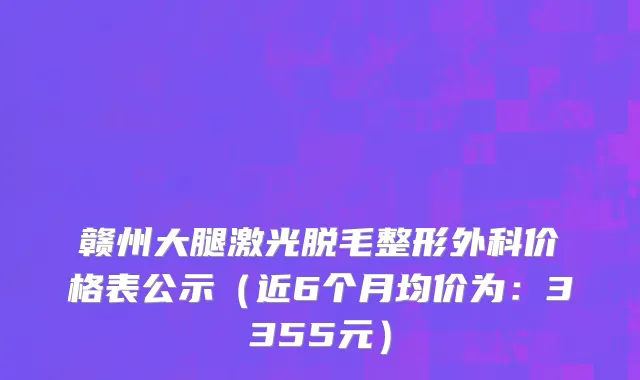 赣州大腿激光脱毛整形外科价格表公示(近6个月均价为:3355元)