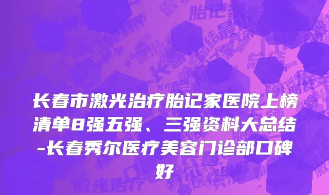 长春市激光治疗胎记家医院上榜清单8强五强、三强资料大总结-长春秀尔医疗美容门诊部口碑好
