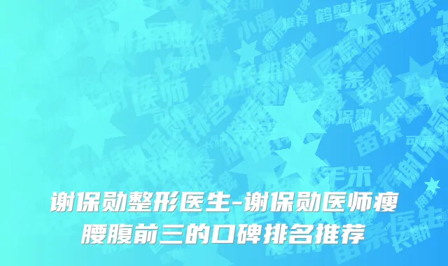 谢保勋整形医生-谢保勋医师瘦腰腹前三的口碑排名推荐