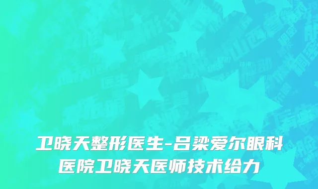 卫晓天整形医生-吕梁爱尔眼科医院卫晓天医师技术给力