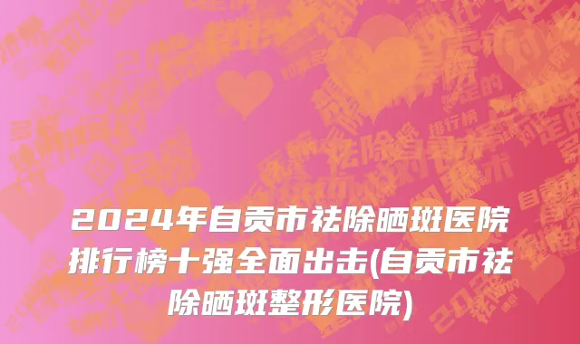 2024年自贡市祛除晒斑医院排行榜十强全面出击(自贡市祛除晒斑整形医院)