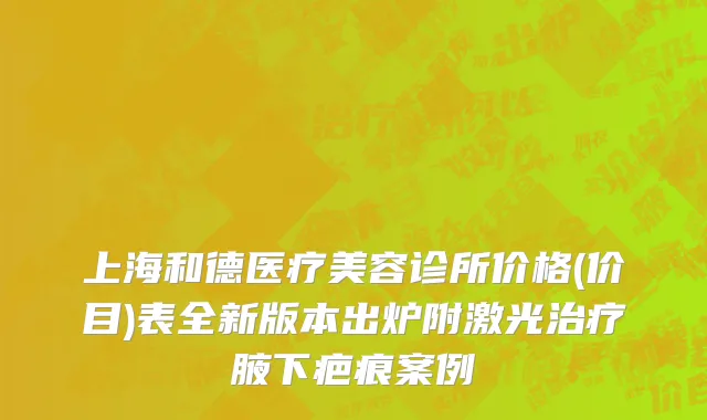 上海和德医疗美容诊所价格(价目)表全新版本出炉附激光治疗腋下疤痕案例