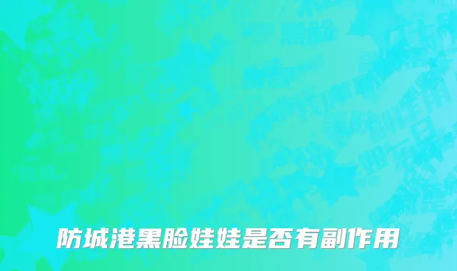 防城港黑脸娃娃是否有副作用