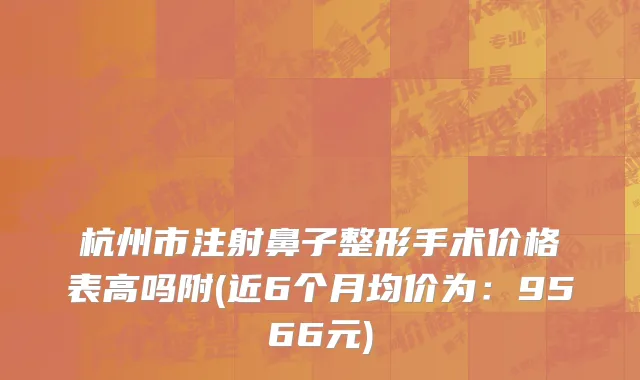 杭州市注射鼻子整形手术价格表高吗附(近6个月均价为：9566元)