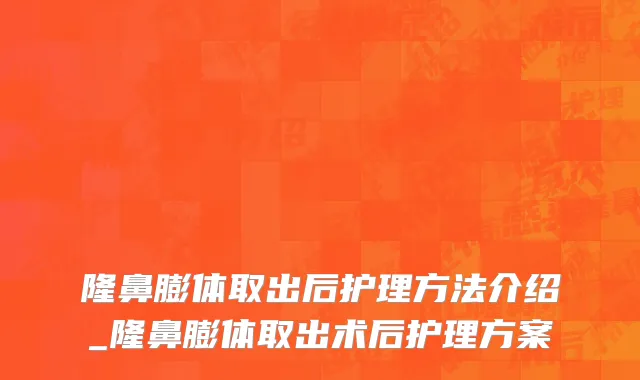 隆鼻膨体取出后护理方法介绍_隆鼻膨体取出术后护理方案