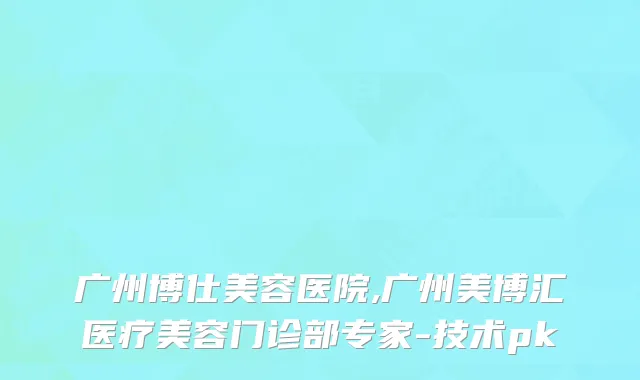 广州博仕美容医院,广州美博汇医疗美容门诊部专家-技术pk