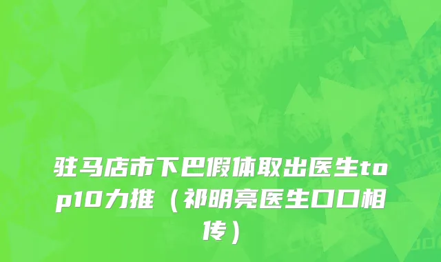 驻马店市下巴假体取出医生top10力推（祁明亮医生口口相传）