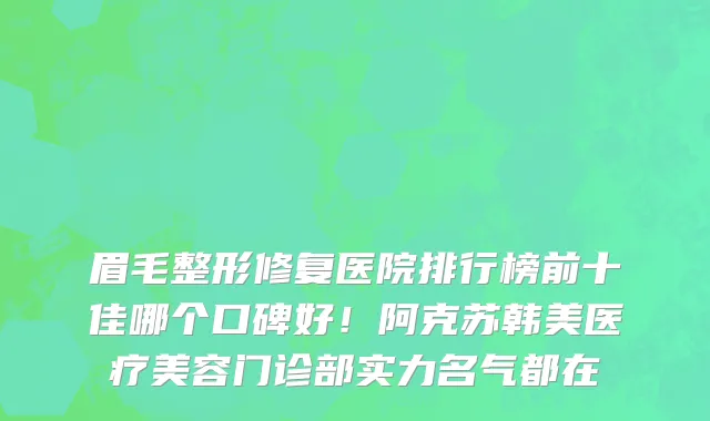 眉毛整形修复医院排行榜前十佳哪个口碑好!阿克苏韩美医疗美容门诊部实力名气都在