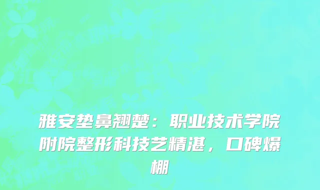 雅安垫鼻翘楚:职业技术学院附院整形科技艺精湛,口碑爆棚