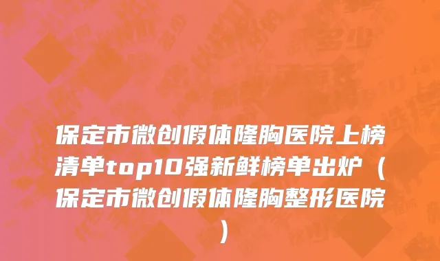 保定市微创假体隆胸医院上榜清单top10强新鲜榜单出炉（保定市微创假体隆胸整形医院）