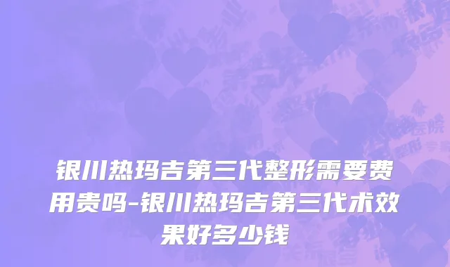 银川热玛吉第三代整形需要费用贵吗-银川热玛吉第三代术效果好多少钱