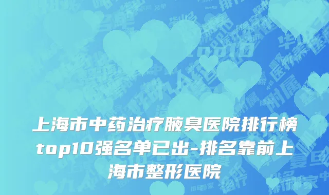 上海市中药治疗腋臭医院排行榜top10强名单已出-排名靠前上海市整形医院
