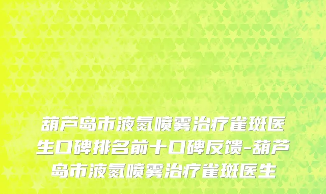 葫芦岛市液氮喷雾治疗雀斑医生口碑排名前十口碑反馈-葫芦岛市液氮喷雾治疗雀斑医生