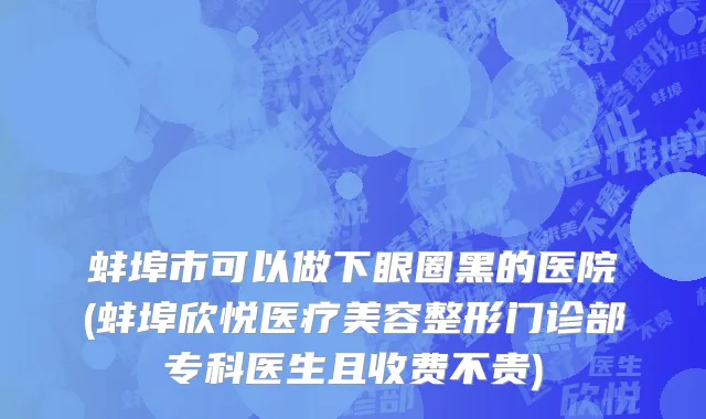 蚌埠市可以做下眼圈黑的医院(蚌埠欣悦医疗美容整形门诊部专科医生且收费不贵)