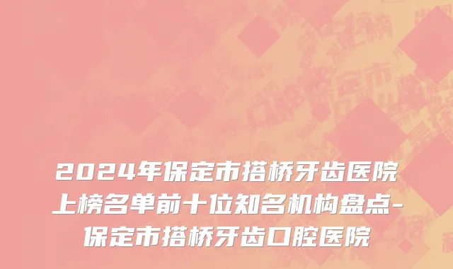 2024年保定市搭桥牙齿医院上榜名单前十位知名机构盘点-保定市搭桥牙齿口腔医院