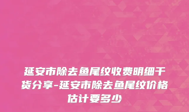 延安市除去鱼尾纹收费明细干货分享-延安市除去鱼尾纹价格估计要多少