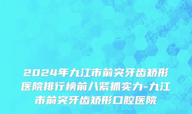 2024年九江市前突牙齿矫形医院排行榜前八紧抓实力-九江市前突牙齿矫形口腔医院