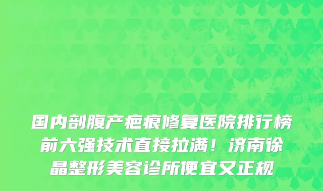 国内剖腹产疤痕修复医院排行榜前六强技术直接拉满！济南徐晶整形美容诊所便宜又正规