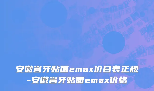 安徽省牙贴面emax价目表正规-安徽省牙贴面emax价格
