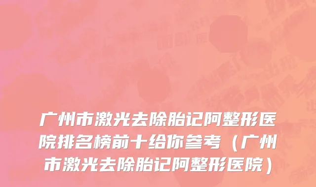 广州市激光去除胎记阿整形医院排名榜前十给你参考（广州市激光去除胎记阿整形医院）