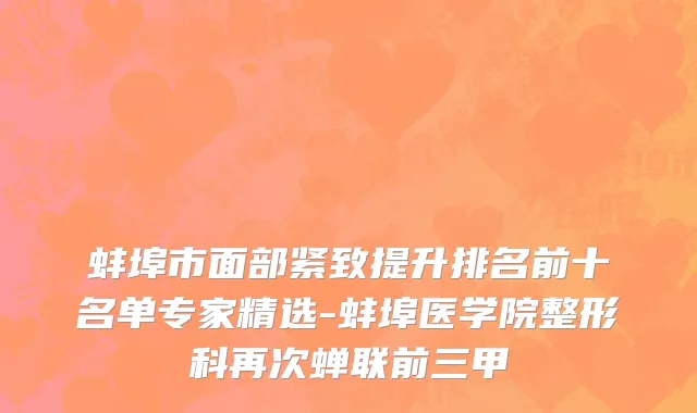 蚌埠市面部紧致提升排名前十名单专家精选-蚌埠医学院整形科再次蝉联前三甲