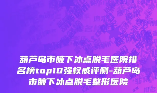 葫芦岛市腋下冰点脱毛医院排名榜top10强权威评测-葫芦岛市腋下冰点脱毛整形医院