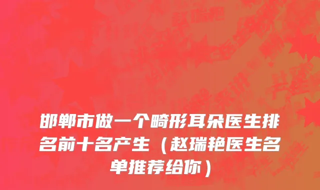 邯郸市做一个畸形耳朵医生排名前十名产生（赵瑞艳医生名单推荐给你）