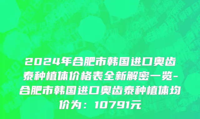 2024年合肥市韩国进口奥齿泰种植体价格表全新解密一览-合肥市韩国进口奥齿泰种植体均价为：10791元