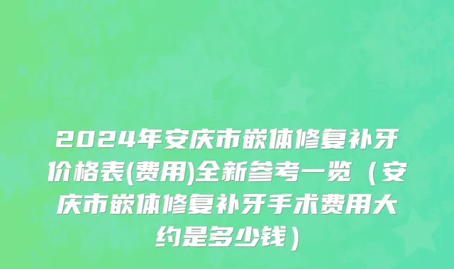 2024年安庆市嵌体修复补牙价格表(费用)全新参考一览（安庆市嵌体修复补牙手术费用大约是多少钱）