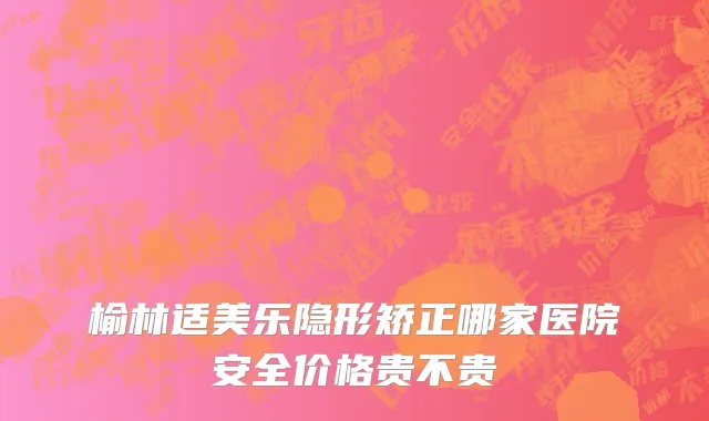 榆林适美乐隐形矫正哪家医院安全价格贵不贵