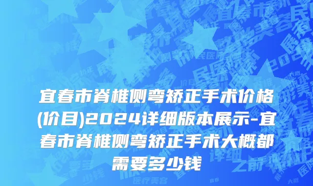 宜春市脊椎侧弯矫正手术价格(价目)2024详细版本展示-宜春市脊椎侧弯矫正手术大概都需要多少钱