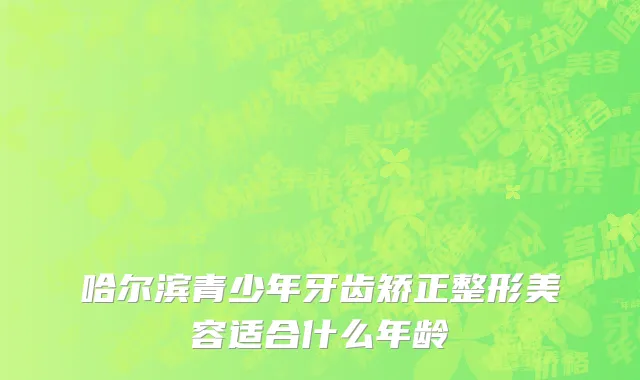 哈尔滨青少年牙齿矫正整形美容适合什么年龄