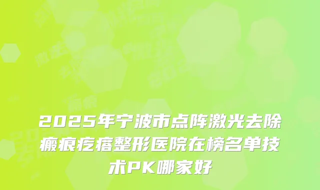 2025年宁波市点阵激光去除瘢痕疙瘩整形医院在榜名单技术PK哪家好