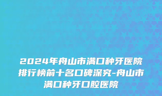 2024年舟山市满口种牙医院排行榜前十名口碑深究-舟山市满口种牙口腔医院
