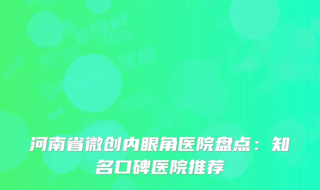 河南省微创内眼角医院盘点：知名口碑医院推荐