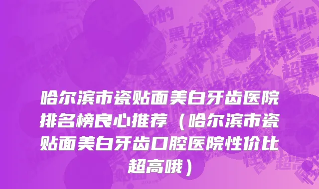 哈尔滨市瓷贴面美白牙齿医院排名榜良心推荐（哈尔滨市瓷贴面美白牙齿口腔医院性价比超高哦）