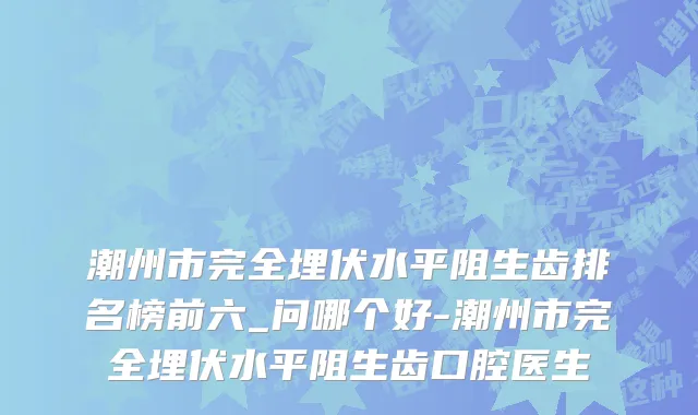 潮州市完全埋伏水平阻生齿排名榜前六_问哪个好-潮州市完全埋伏水平阻生齿口腔医生