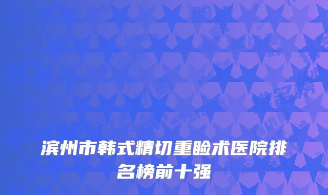 滨州市韩式精切重睑术医院排名榜前十强
