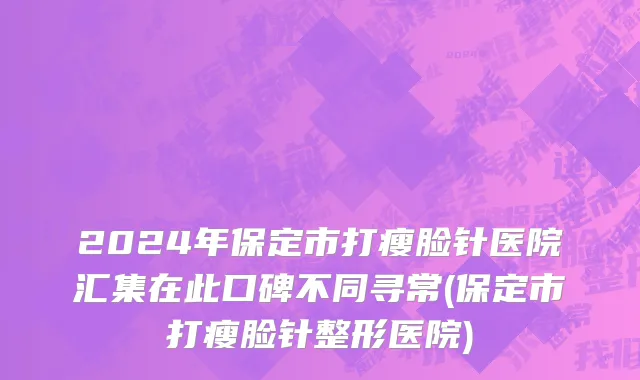 2024年保定市打瘦脸针医院汇集在此口碑不同寻常(保定市打瘦脸针整形医院)