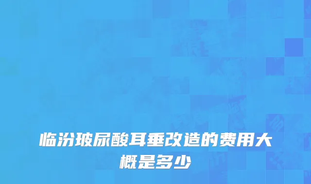 临汾玻尿酸耳垂改造的费用大概是多少
