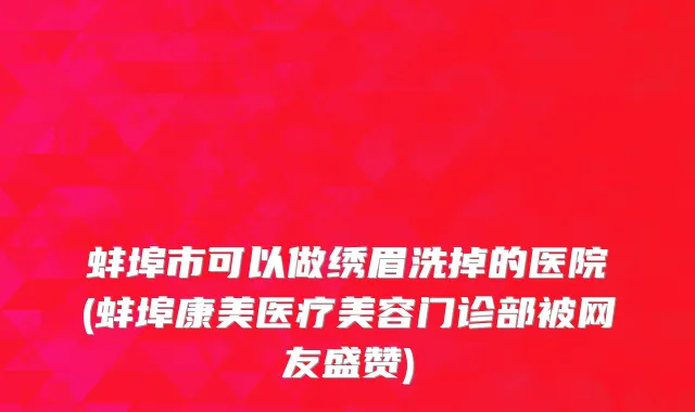 蚌埠市可以做绣眉洗掉的医院(蚌埠康美医疗美容门诊部被网友盛赞)