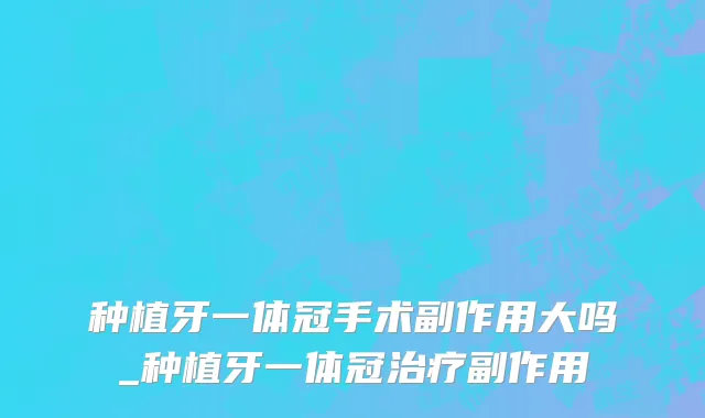 种植牙一体冠手术副作用大吗_种植牙一体冠治疗副作用