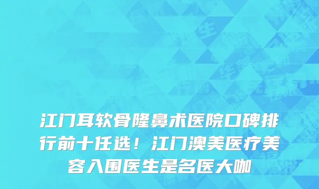 江门耳软骨隆鼻术医院口碑排行前十任选!江门澳美医疗美容入围医生是名医大咖