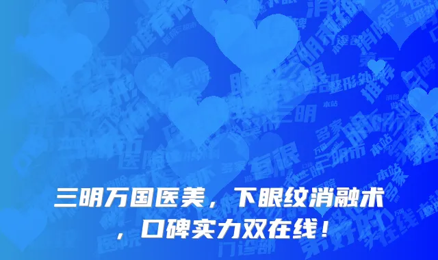 三明万国医美，下眼纹消融术，口碑实力双在线！
