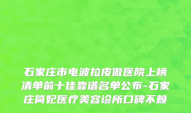 石家庄市电波拉皮做医院上榜清单前十佳靠谱名单公布-石家庄简妃医疗美容诊所口碑不赖