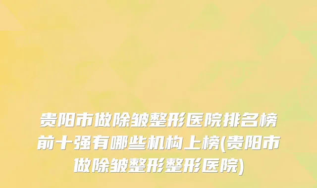 贵阳市做除皱整形医院排名榜前十强有哪些机构上榜(贵阳市做除皱整形整形医院)